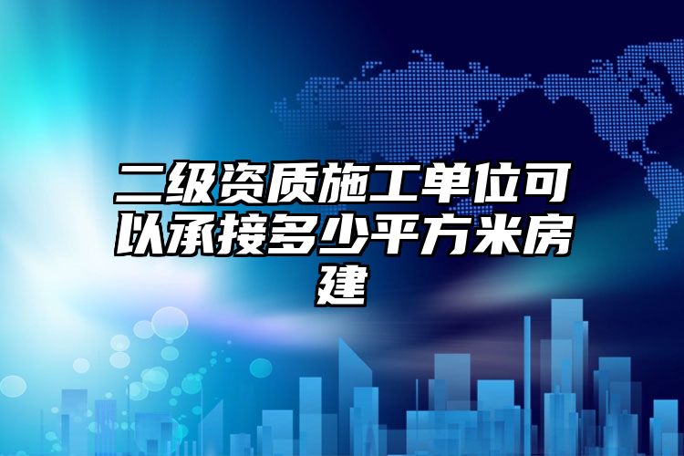 二级资质施工单位可以承接多少平方米房建