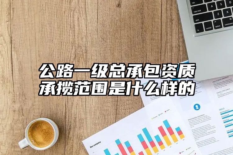 公路一级总承包资质承揽范围是什么样的