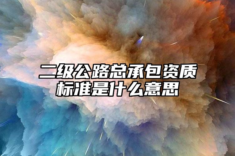 二级公路总承包资质标准是什么意思