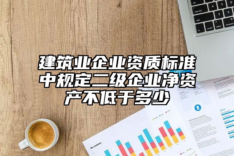 建筑业企业资质标准中规定二级企业净资产不低于多少