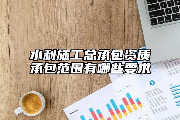 水利施工总承包资质承包范围有哪些要求