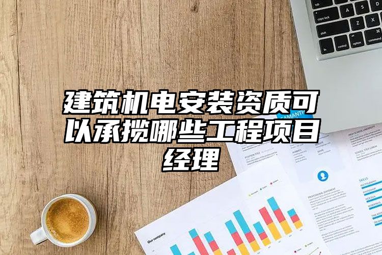 建筑机电安装资质可以承揽哪些工程项目经理