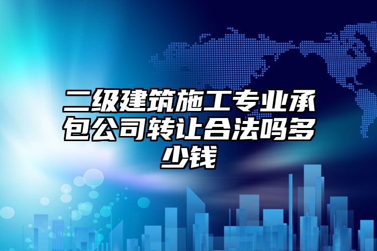 二级建筑施工专业承包公司转让合法吗多少钱