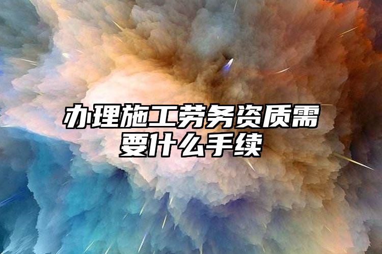 办理施工劳务资质需要什么手续