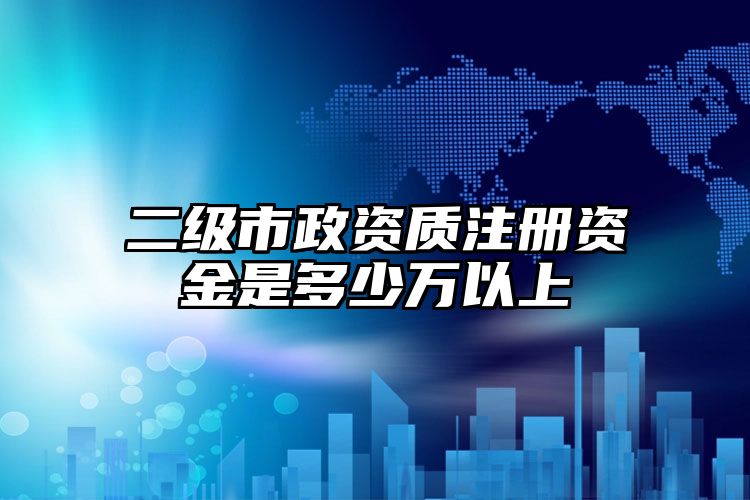 二级市政资质注册资金是多少万以上