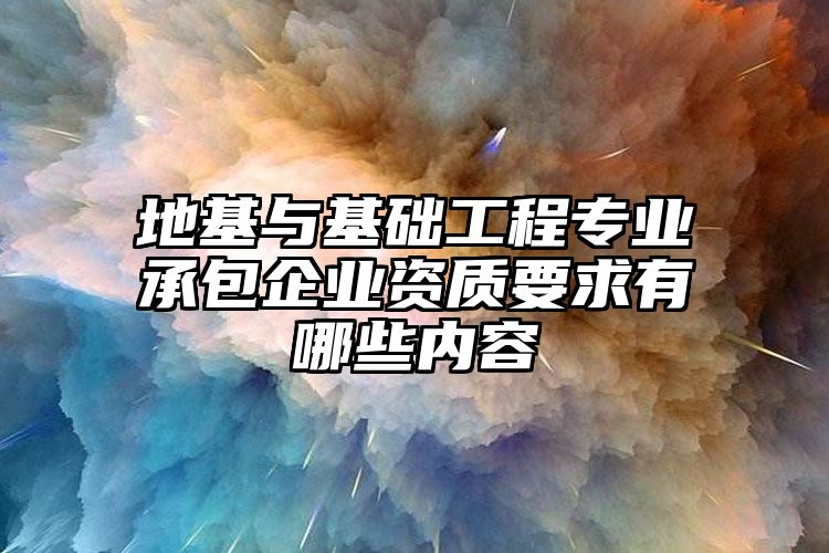 地基与基础工程专业承包企业资质要求有哪些内容