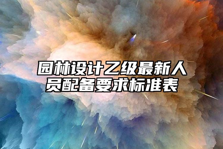 园林设计乙级最新人员配备要求标准表