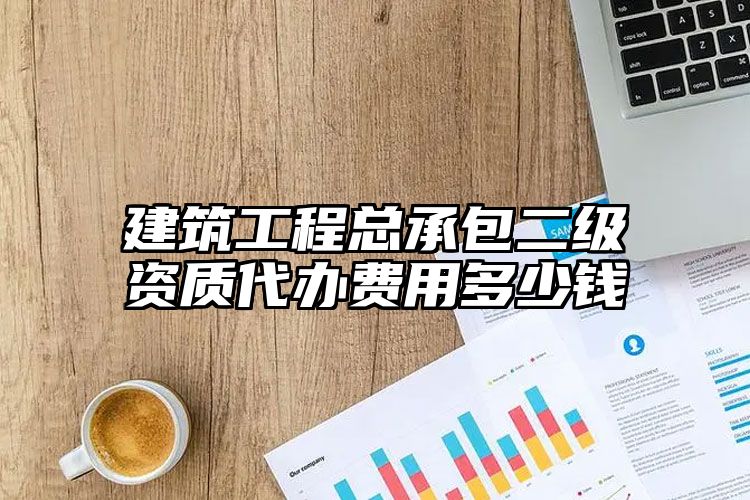 建筑工程总承包二级资质代办费用多少钱