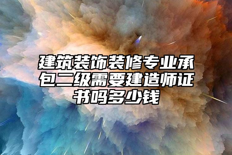 建筑装饰装修专业承包二级需要建造师证书吗多少钱