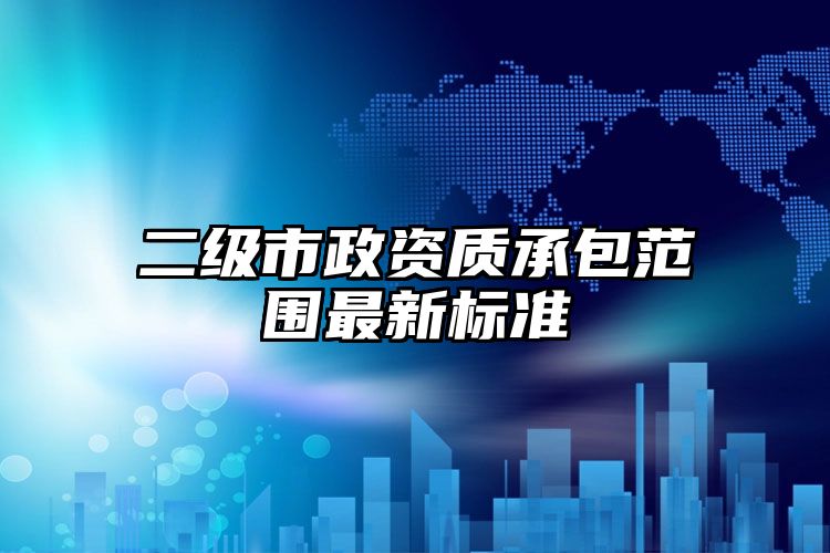 二级市政资质承包范围最新标准