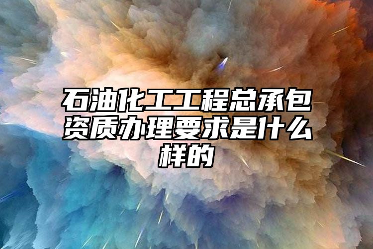 石油化工工程总承包资质办理要求是什么样的