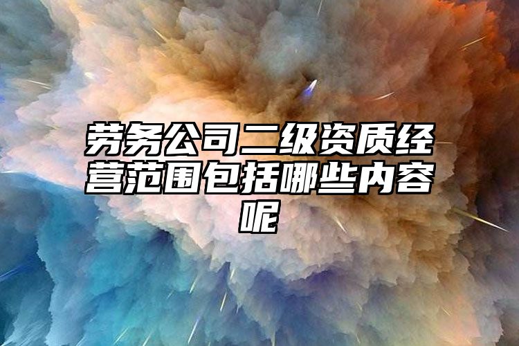 劳务公司二级资质经营范围包括哪些内容呢