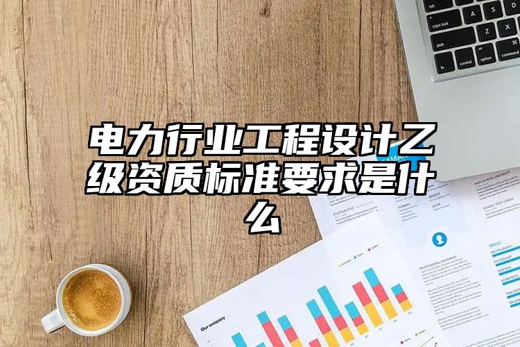 电力行业工程设计乙级资质标准要求是什么