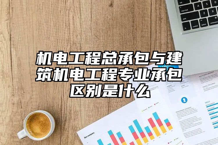 机电工程总承包与建筑机电工程专业承包区别是什么