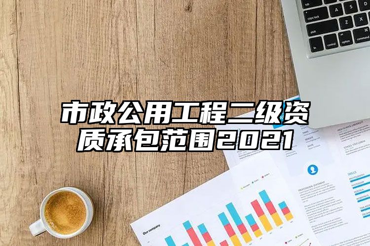 市政公用工程二级资质承包范围2021