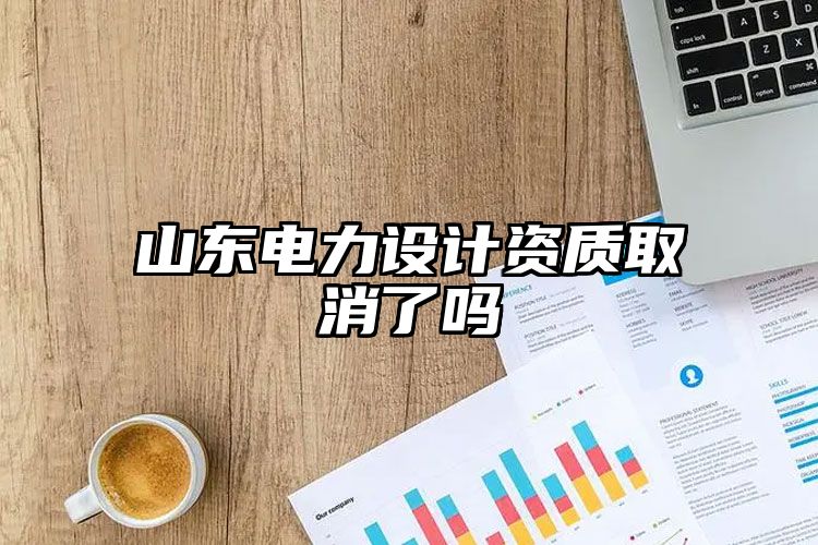 山东电力设计资质取消了吗