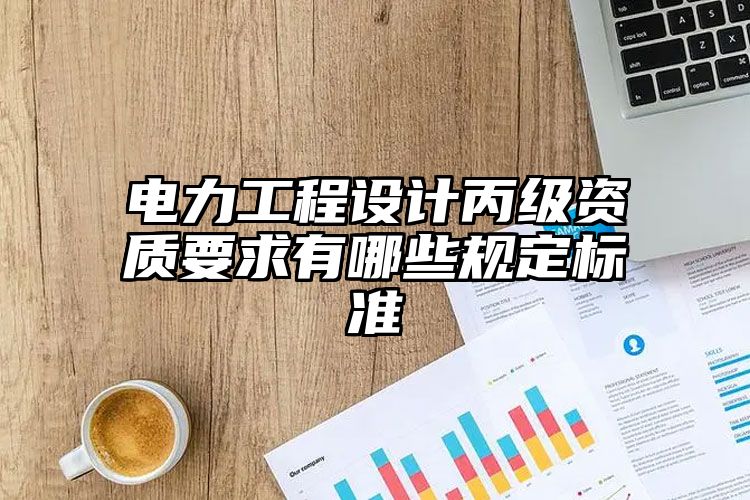 电力工程设计丙级资质要求有哪些规定标准