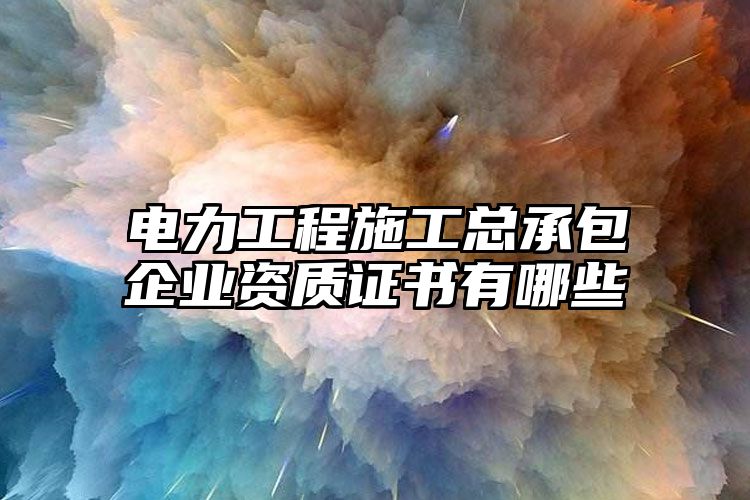 电力工程施工总承包企业资质证书有哪些