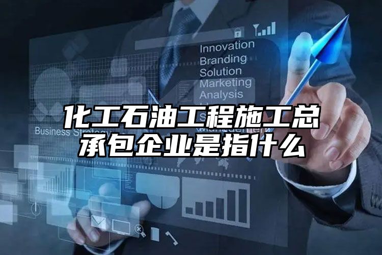 化工石油工程施工总承包企业是指什么