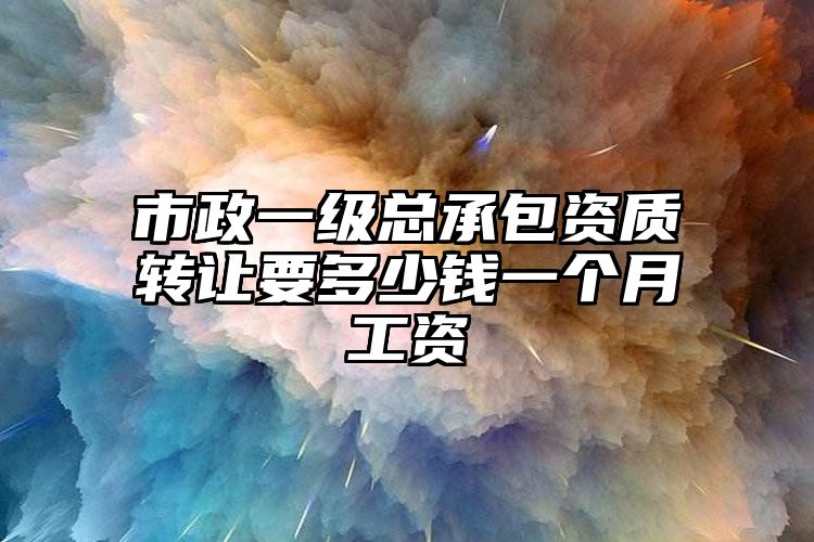 市政一级总承包资质转让要多少钱一个月工资