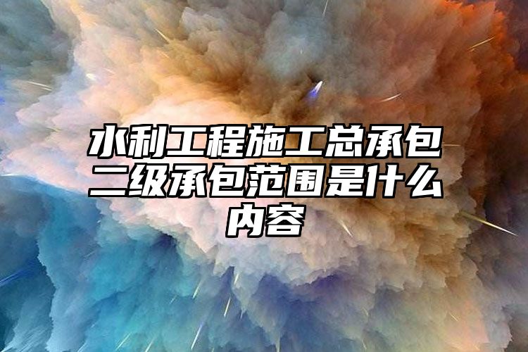 水利工程施工总承包二级承包范围是什么内容