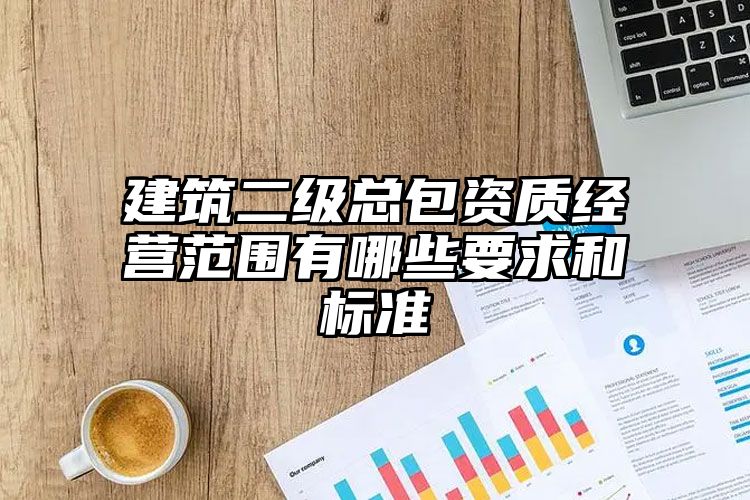 建筑二级总包资质经营范围有哪些要求和标准