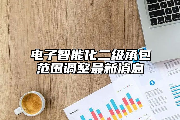 电子智能化二级承包范围调整最新消息