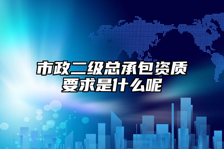 市政二级总承包资质要求是什么呢