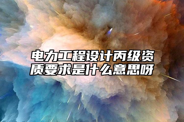 电力工程设计丙级资质要求是什么意思呀