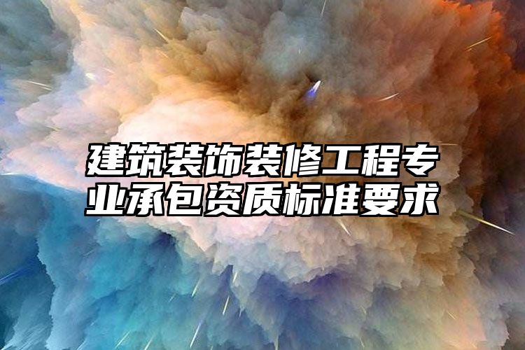 建筑装饰装修工程专业承包资质标准要求