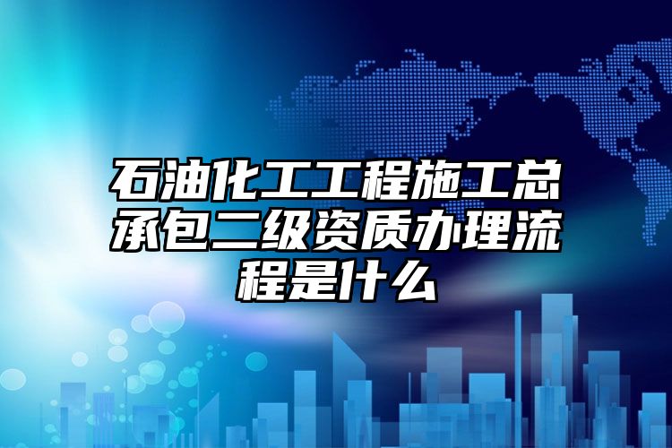 石油化工工程施工总承包二级资质办理流程是什么