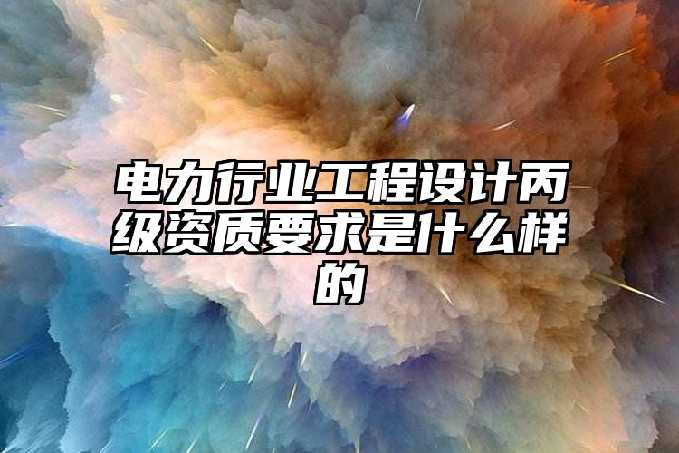 电力行业工程设计丙级资质要求是什么样的