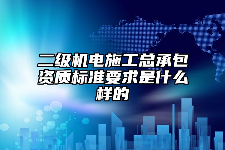 二级机电施工总承包资质标准要求是什么样的