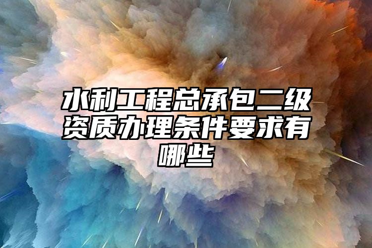 水利工程总承包二级资质办理条件要求有哪些