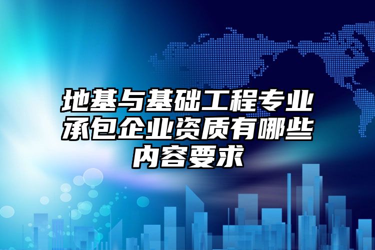 地基与基础工程专业承包企业资质有哪些内容要求