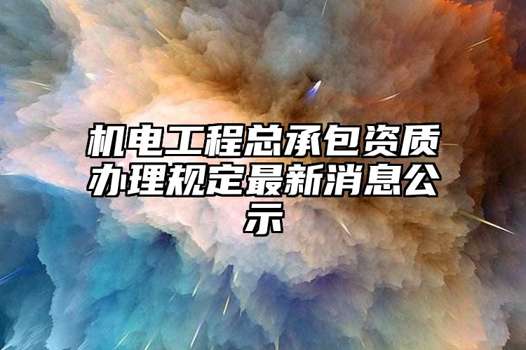 机电工程总承包资质办理规定最新消息公示