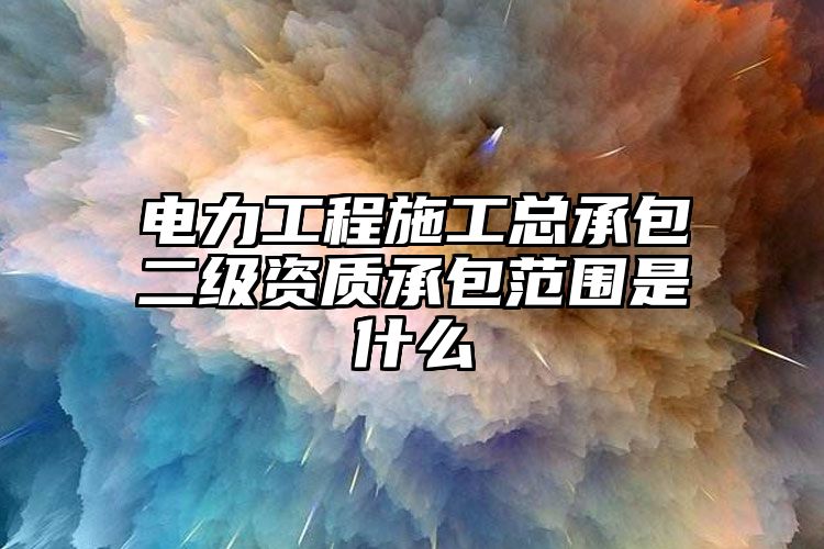 电力工程施工总承包二级资质承包范围是什么