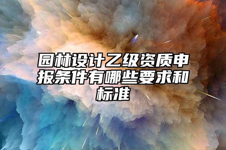 园林设计乙级资质申报条件有哪些要求和标准