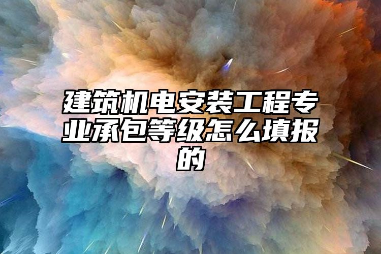 建筑机电安装工程专业承包等级怎么填报的