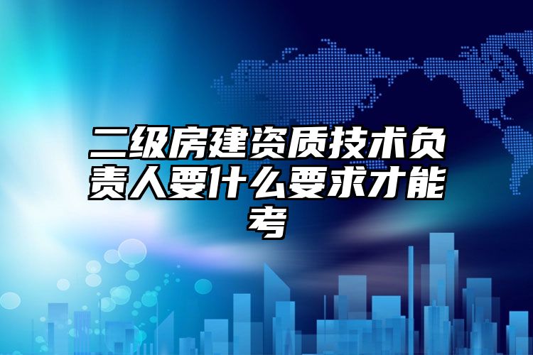 二级房建资质技术负责人要什么要求才能考