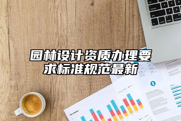 园林设计资质办理要求标准规范最新