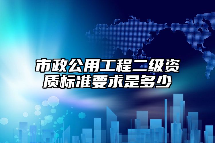 市政公用工程二级资质标准要求是多少