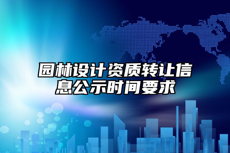 园林设计资质转让信息公示时间要求