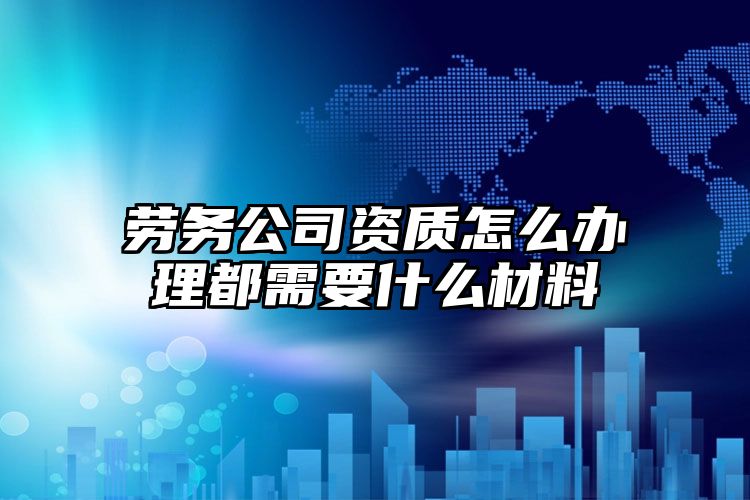 劳务公司资质怎么办理都需要什么材料