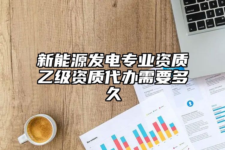 新能源发电专业资质乙级资质代办需要多久