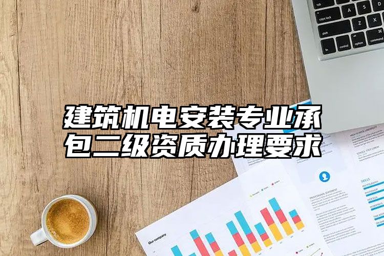 建筑机电安装专业承包二级资质办理要求