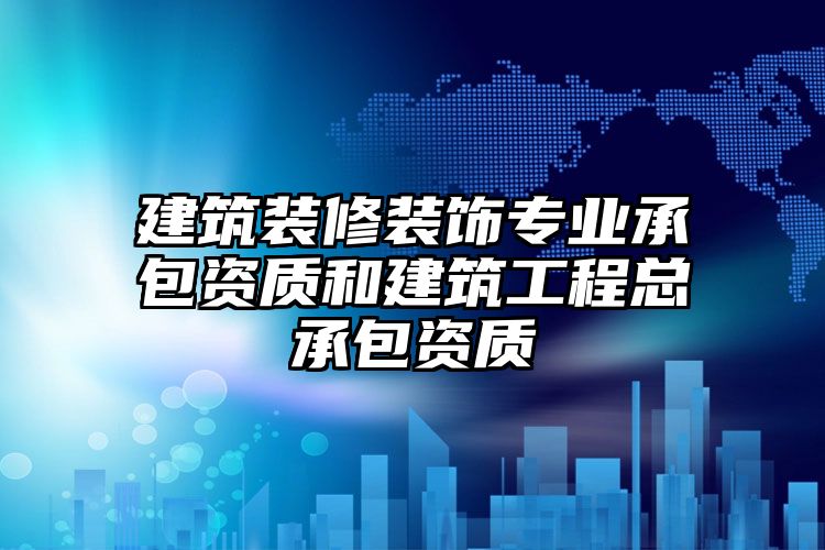 建筑装修装饰专业承包资质和建筑工程总承包资质