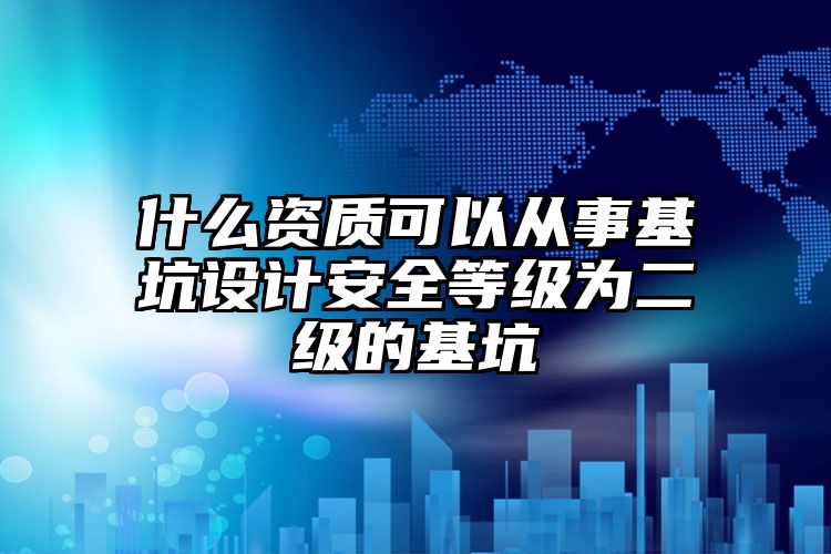 什么资质可以从事基坑设计安全等级为二级的基坑