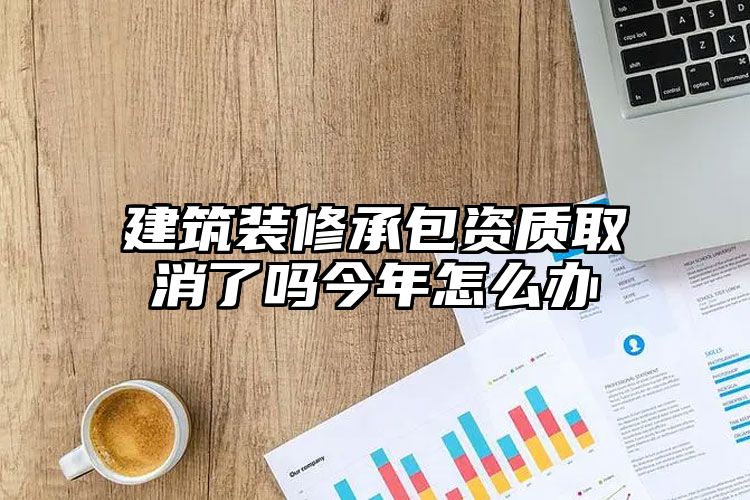 建筑装修承包资质取消了吗今年怎么办