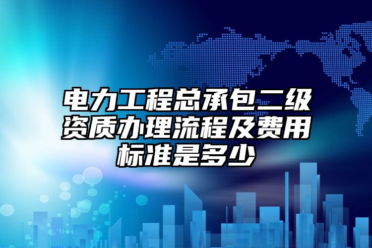 电力工程总承包二级资质办理流程及费用标准是多少